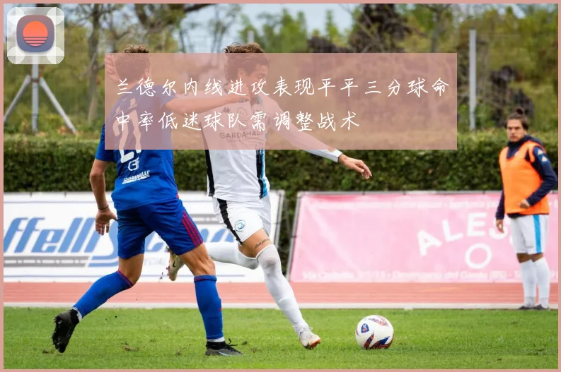 兰德尔内线进攻表现平平三分球命中率低迷球队需调整战术
