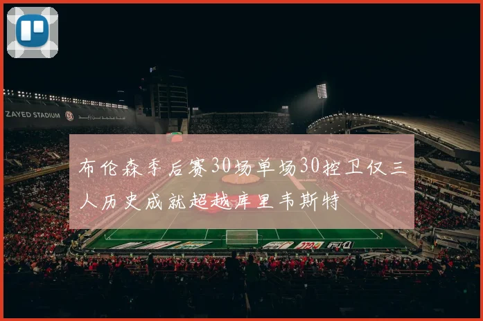 布伦森季后赛30场单场30控卫仅三人历史成就超越库里韦斯特