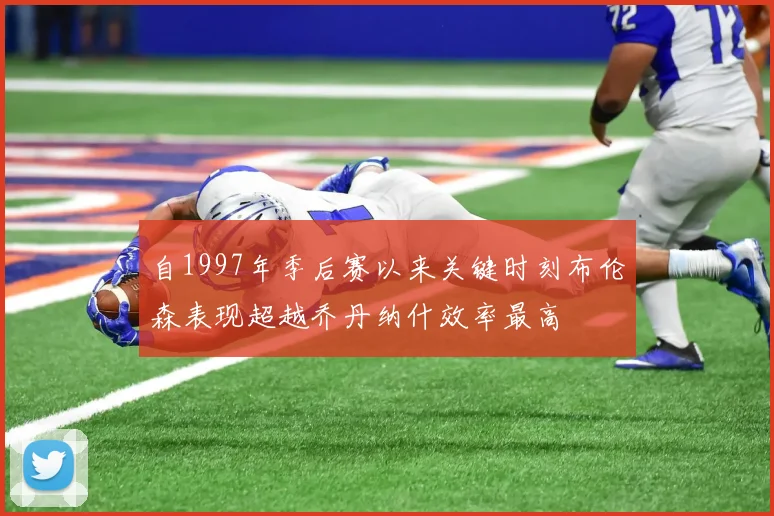 自1997年季后赛以来关键时刻布伦森表现超越乔丹纳什效率最高