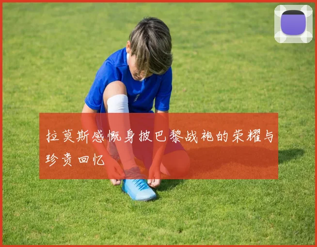 拉莫斯感慨身披巴黎战袍的荣耀与珍贵回忆
