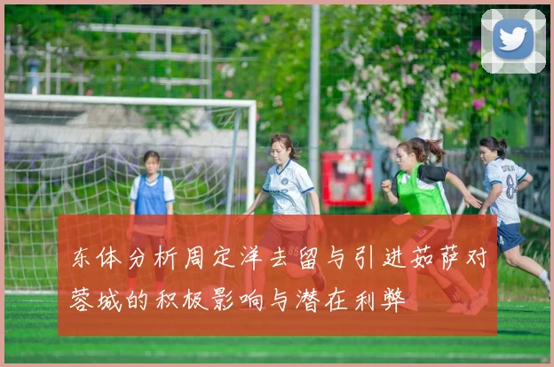 东体分析周定洋去留与引进茹萨对蓉城的积极影响与潜在利弊