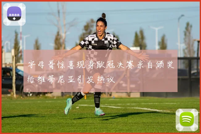 字母哥惊喜现身欧冠决赛亲自颁奖给维蒂尼亚引发热议