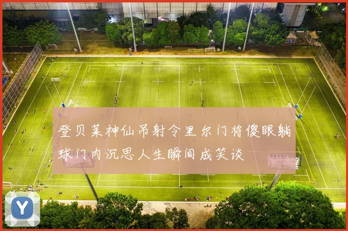 登贝莱神仙吊射令里尔门将傻眼躺球门内沉思人生瞬间成笑谈