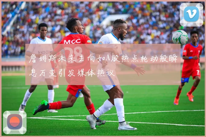 詹姆斯未来去向如A股热点轮动般瞬息万变引发媒体热议