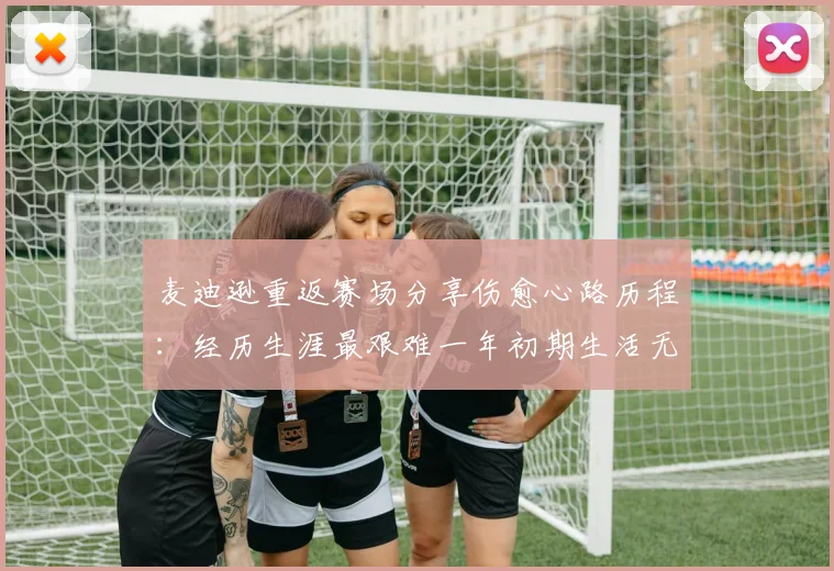 麦迪逊重返赛场分享伤愈心路历程：经历生涯最艰难一年初期生活无法自理