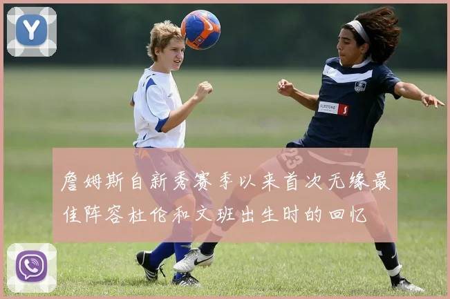 詹姆斯自新秀赛季以来首次无缘最佳阵容杜伦和文班出生时的回忆