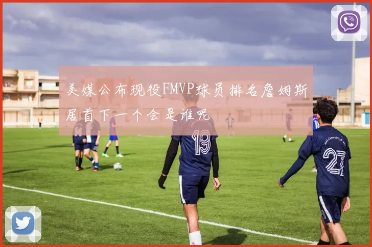 美媒公布现役FMVP球员排名詹姆斯居首下一个会是谁呢