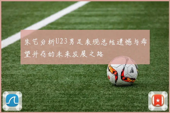 朱艺分析U23男足表现总结遗憾与希望并存的未来发展之路
