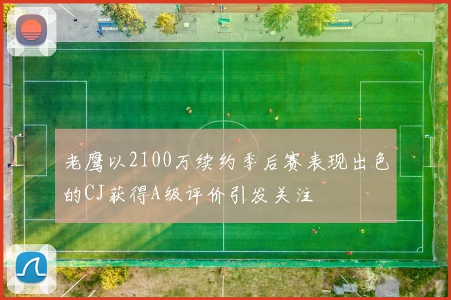 老鹰以2100万续约季后赛表现出色的CJ获得A级评价引发关注