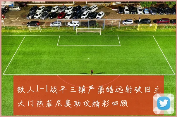 铁人1-1战平三镇严鼎皓远射破旧主大门热菲尼奥助攻精彩回顾