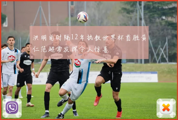 洪明甫时隔12年执教世界杯首胜黄仁范超常发挥令人惊喜
