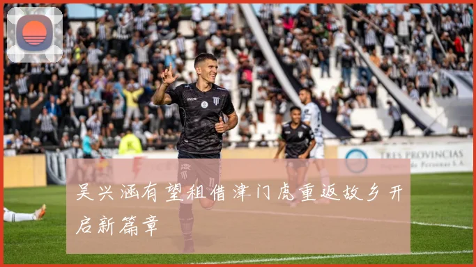 吴兴涵有望租借津门虎重返故乡开启新篇章