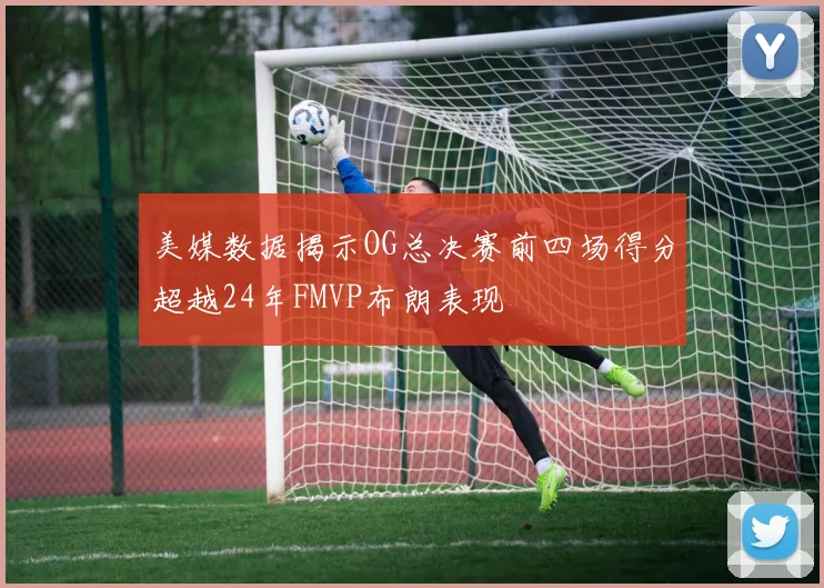 美媒数据揭示OG总决赛前四场得分超越24年FMVP布朗表现