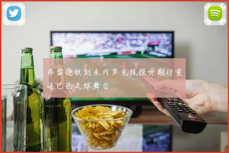弗雷德收到米内罗竞技报价期待重返巴西足球舞台